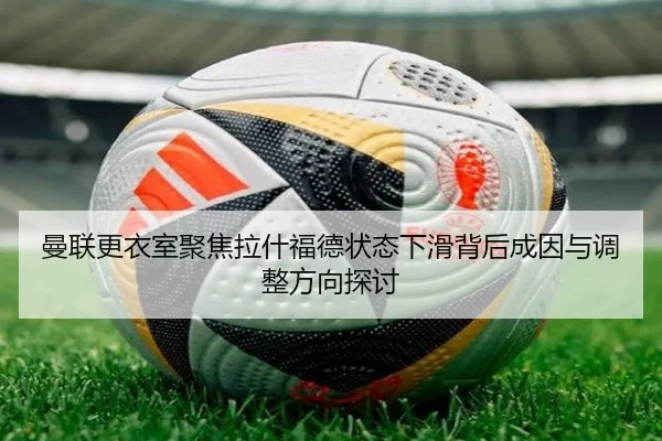 曼联更衣室聚焦拉什福德状态下滑背后成因与调整方向探讨
