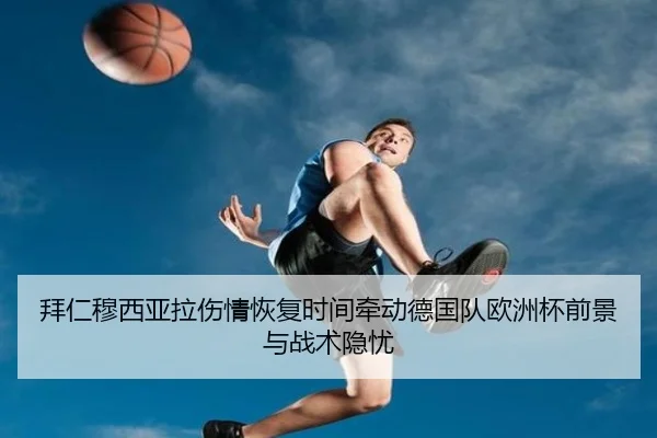 拜仁穆西亚拉伤情恢复时间牵动德国队欧洲杯前景与战术隐忧