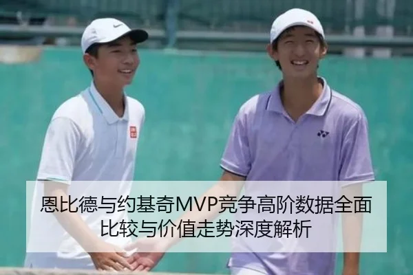 恩比德与约基奇MVP竞争高阶数据全面比较与价值走势深度解析