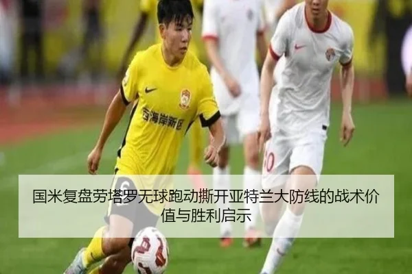 国米复盘劳塔罗无球跑动撕开亚特兰大防线的战术价值与胜利启示